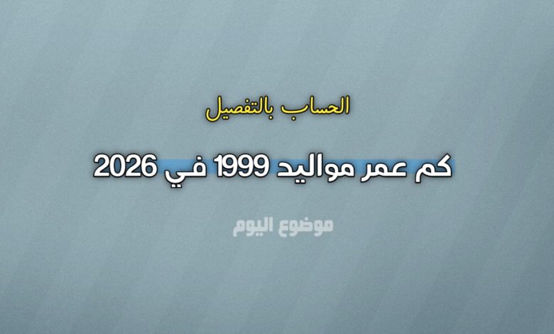 كم عمر مواليد 1999 في 2026؟ الحساب بالتفصيل