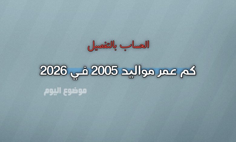 كم عمر مواليد 2005 في 2026؟ الحساب بالتفصيل