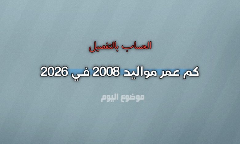كم عمر مواليد 2008 في 2026؟ الحساب بالتفصيل