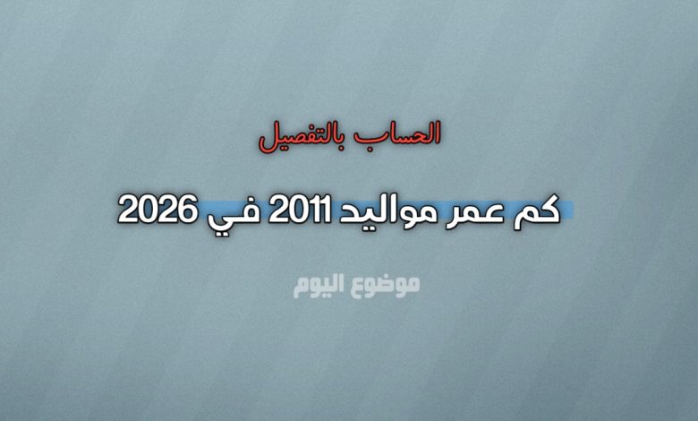 كم عمر مواليد 2011 في 2026؟ الحساب بالتفصيل