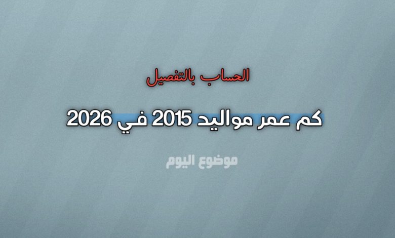 كم عمر مواليد 2015 في 2026؟ الحساب بالتفصيل