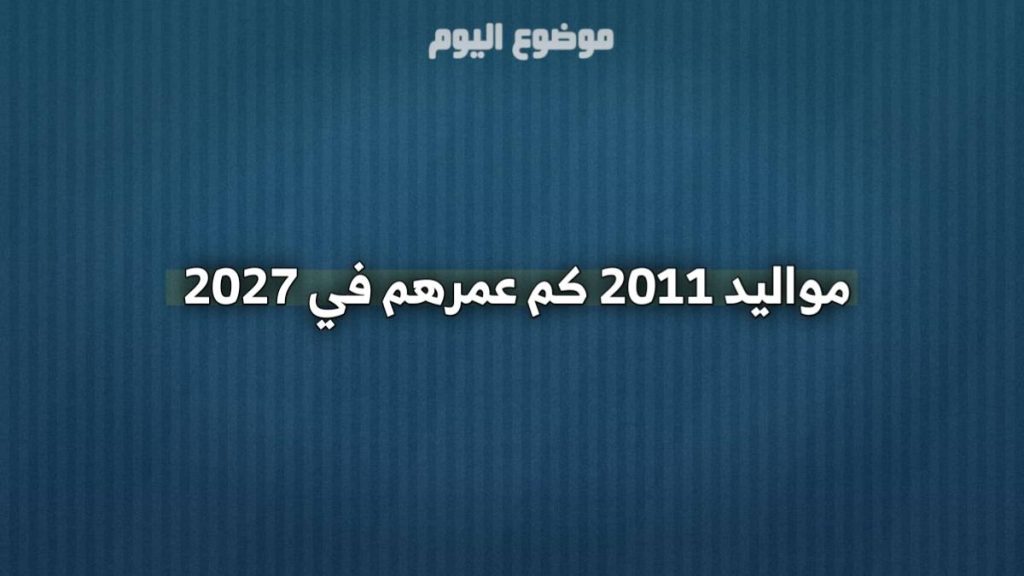 مواليد 2011 كم عمرهم في 2027