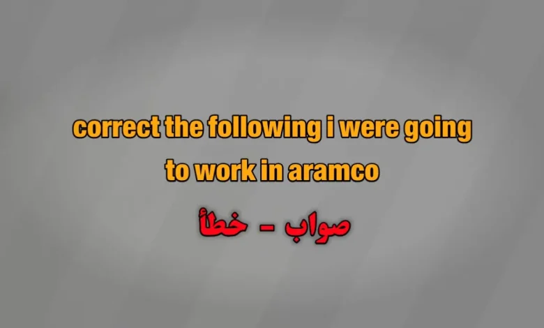 correct the following i were going to work in aramco. صواب خطأ
