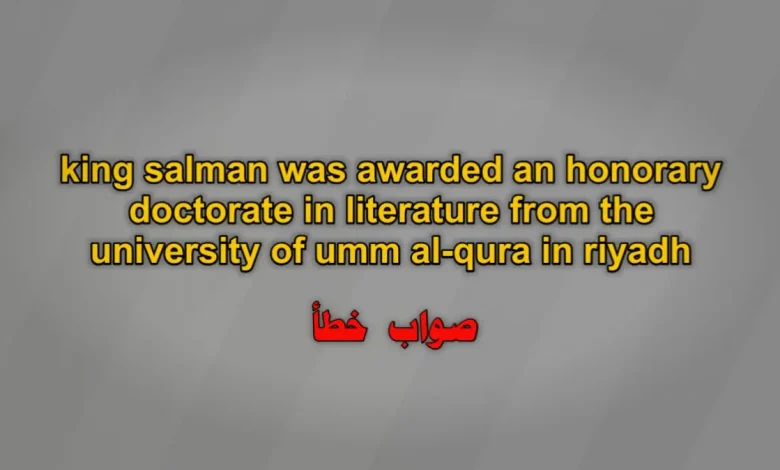 king salman was awarded an honorary doctorate in literature from the university of umm al-qura in riyadh. صواب خطأ