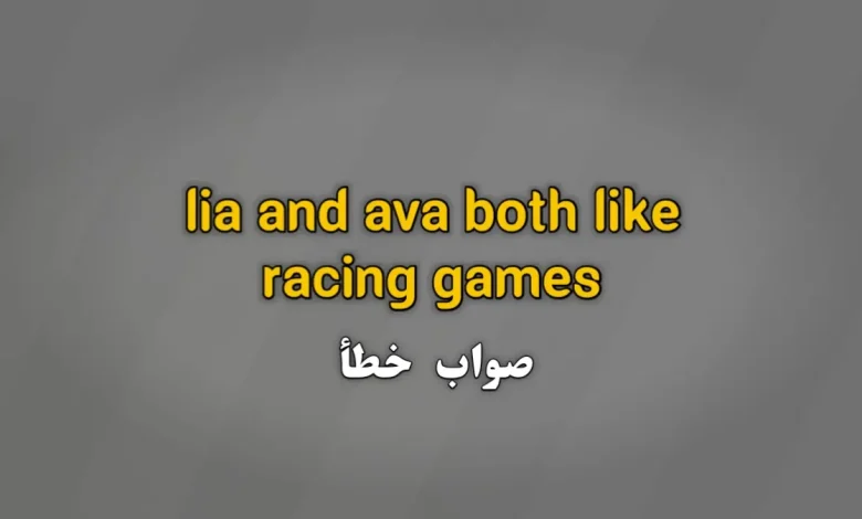 Lia and ava both like racing games صواب خطأ