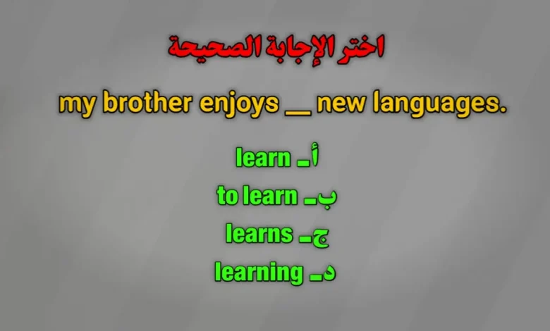 my brother enjoys __ new languages. أ learn ب to learn ج learns د learning