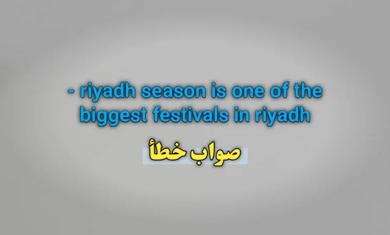 riyadh season is one of the biggest festivals in riyadh. صواب خطأ