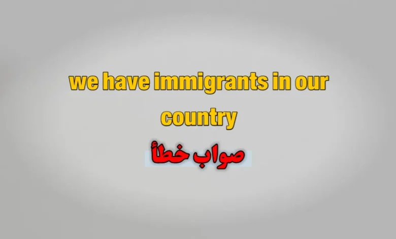We have immigrants in our country صواب خطأ