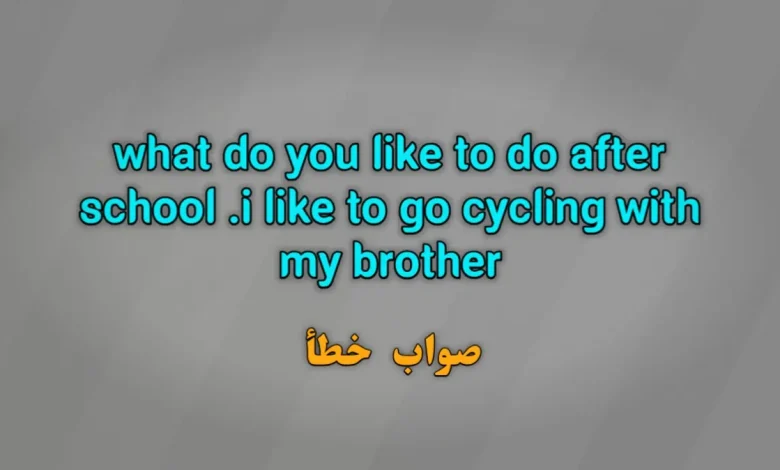 what do you like to do after school .i like to go cycling with my brother صواب خطأ