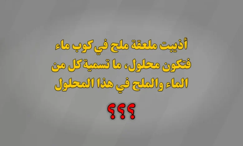 أذيبت ملعقة ملح في كوب ماء فتكون محلول، ما تسمية كل من الماء والملح في هذا المحلول
