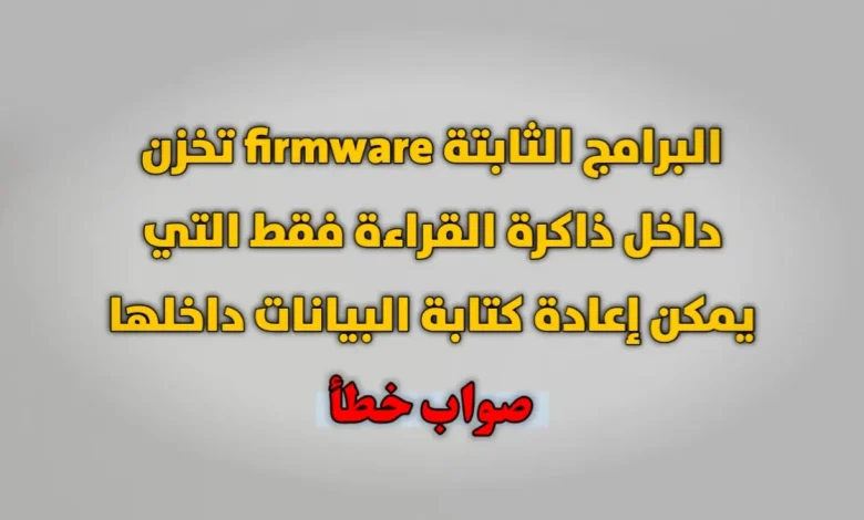 البرامج الثابتة firmware تخزن داخل ذاكرة القراءة فقط التي يمكن إعادة كتابة البيانات داخلها صواب خطأ
