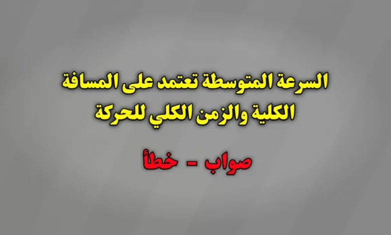 السرعة المتوسطة تعتمد على المسافة الكلية والزمن الكلي للحركة صواب خطأ