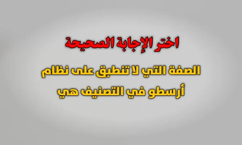 الصفة التي لا تنطبق على نظام أرسطو في التصنيف هي