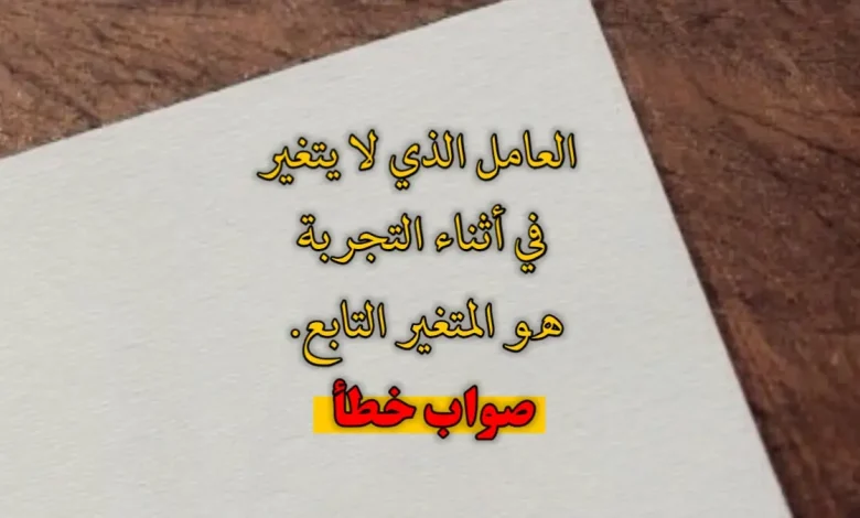 العامل الذي لا يتغير في أثناء التجربة هو المتغير التابع. صواب خطأ