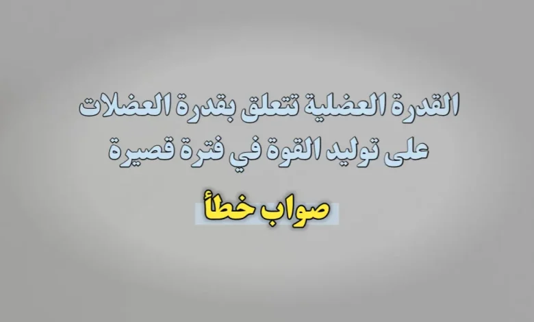 القدرة العضلية تتعلق بقدرة العضلات على توليد القوة في فترة قصيرة صواب خطأ