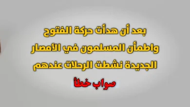 بعد أن هدأت حركة الفتوح واطمأن المسلمون في الأمصار الجديدة نشطت الرحلات عندهم صواب خطأ