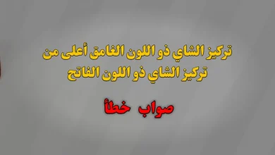 تركيز الشاي ذو اللون الغامق أعلى من تركيز الشاي ذو اللون الفاتح صواب خطأ