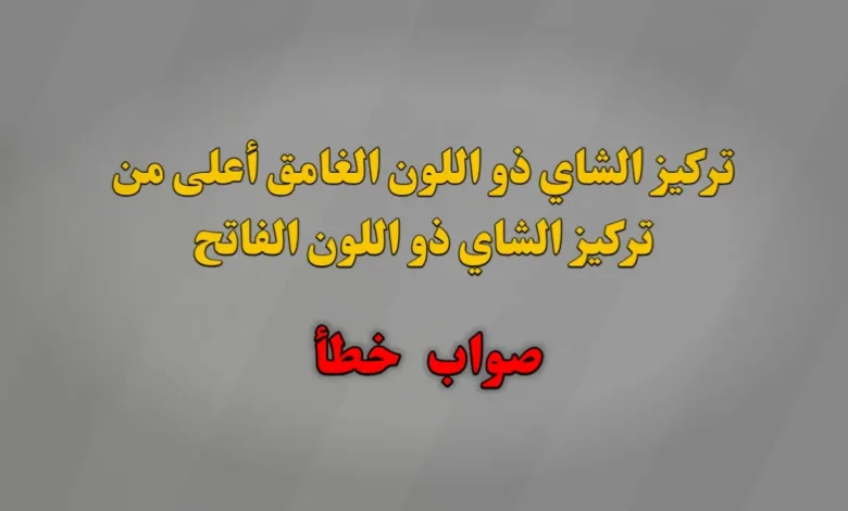 تركيز الشاي ذو اللون الغامق أعلى من تركيز الشاي ذو اللون الفاتح صواب خطأ