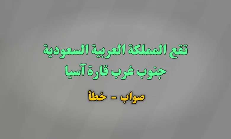 تقع المملكة العربية السعودية جنوب غرب قارة آسيا صواب خطأ