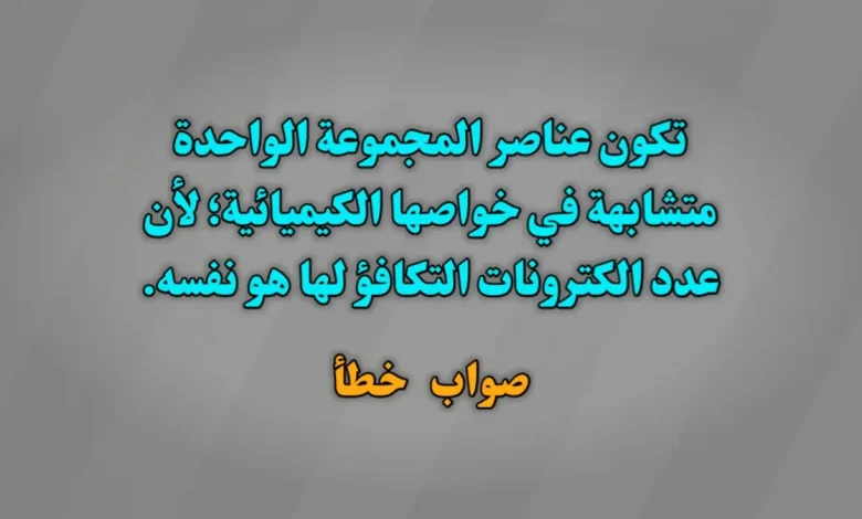 تكون عناصر المجموعة الواحدة متشابهة في خواصها الكيميائية؛ لأن عدد الكترونات التكافؤ لها هو نفسه. صواب خطأ
