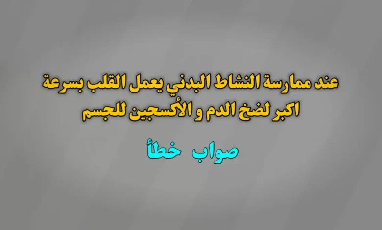 عند ممارسة النشاط البدني يعمل القلب بسرعة اكبر لضخ الدم و الأكسجين للجسم. صواب خطأ
