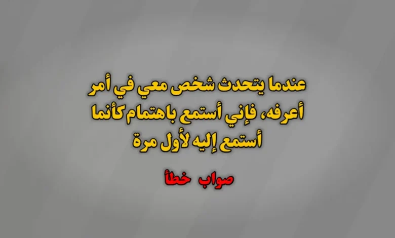 عندما يتحدث شخص معي في أمر أعرفه، فإني أستمع باهتمام كأنما أستمع إليه لأول مرة. صواب خطأ