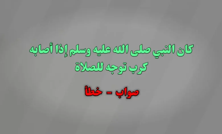 كان النبي صلى الله عليه وسلم إذا أصابه كرب توجه للصلاة. صواب خطأ