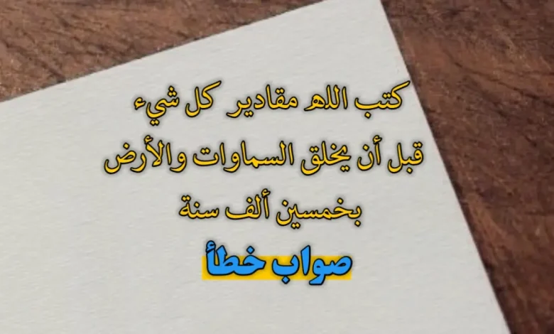 كتب الله مقادير كل شيء قبل أن يخلق السموات، والأرض بخمسين ألف سنة . صواب خطأ
