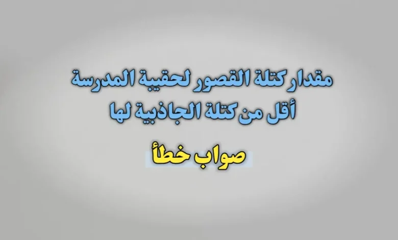 مقدار كتلة القصور لحقيبة المدرسة أقل من كتلة الجاذبية لها. صواب خطأ
