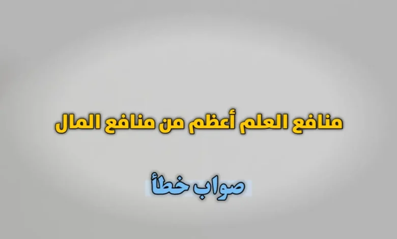 منافع العلم أعظم من منافع المال. صواب خطأ
