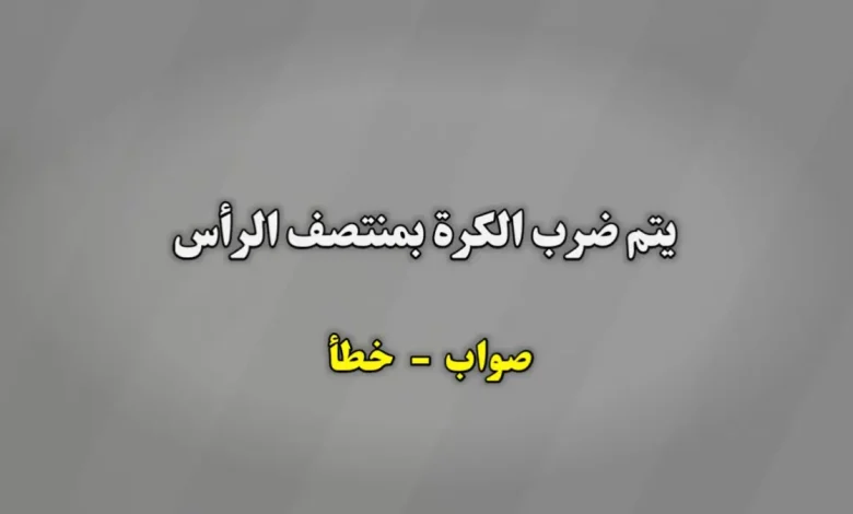 يتم ضرب الكرة بمنتصف الرأس صواب خطأ