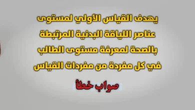 يهدف القياس الأولي لمستوى عناصر اللياقة البدنية المرتبطة بالصحة لمعرفة مستوى الطالب في كل مفردة من مفردات القياس صواب خطأ