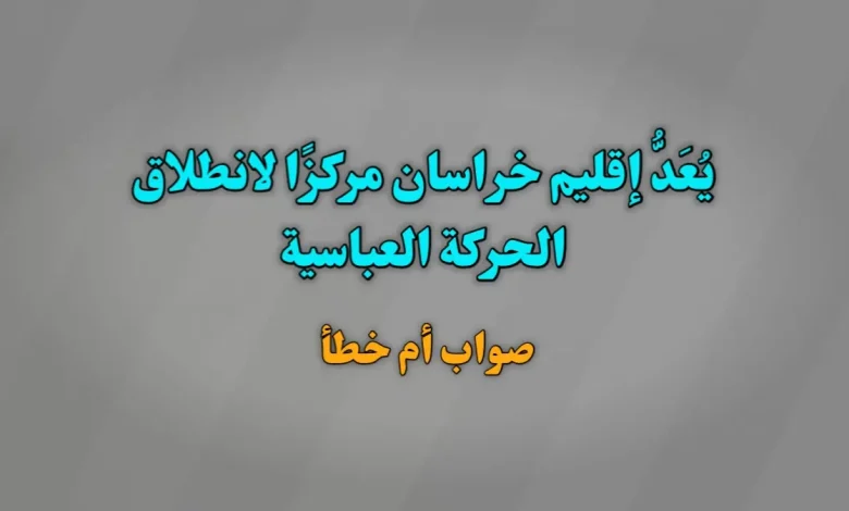يُعَدُّ إقليم خراسان مركزًا لانطلاق الحركة العباسية صواب خطأ