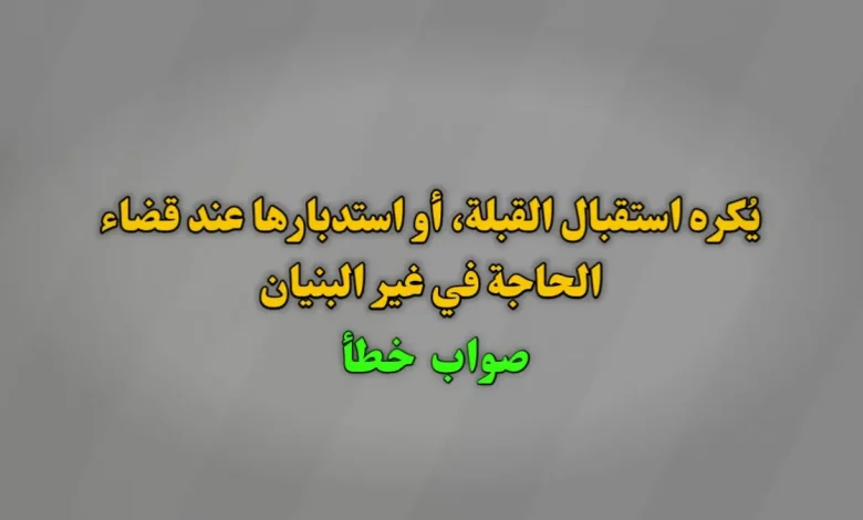 يُكره استقبال القبلة، أو استدبارها عند قضاء الحاجة في غير البنيان. صواب خطأ