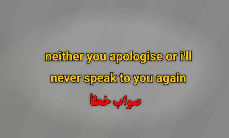 neither you apologise or i'll never speak to you again صواب خطأ
