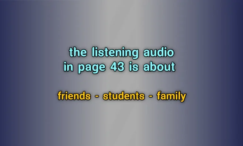 the listening audio in page 43 is about friends students family