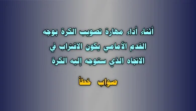 أثناء أداء مهارة تصويب الكرة بوجه القدم الأمامي يكون الاقتراب في الاتجاه الذي ستوجه إليه الكرة صواب خطأ