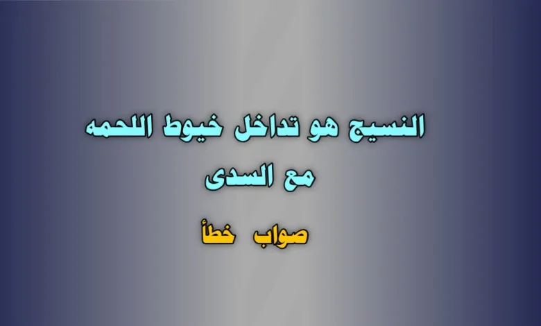 النسيج هو تداخل خيوط اللحمه مع السدى صواب خطأ