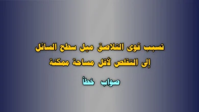 تسبب قوى التلاصق ميل سطح السائل إلى التقلص لأقل مساحة ممكنة صواب خطأ