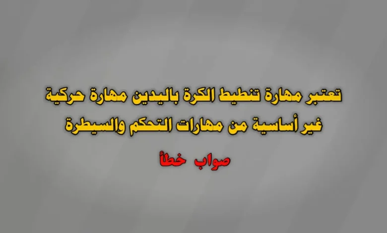 تعتبر مهارة تنطيط الكرة باليدين مهارة حركية غير أساسية من مهارات التحكم والسيطرة صواب خطأ