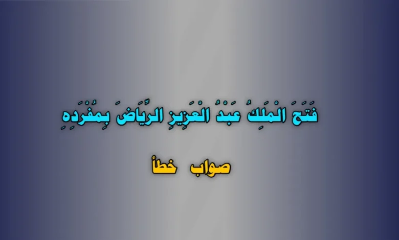 فَتَحَ الْمَلِكُ عَبْدُ الْعَزِيزِ الرِّيَاضَ بِمُفْرَدِهِ. صواب خطأ