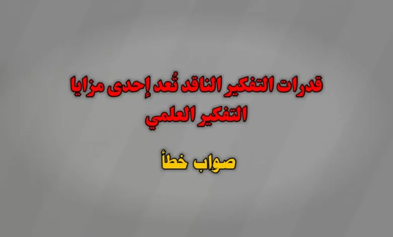 قدرات التفكير الناقد تُعد إحدى مزايا التفكير العلمي. صواب خطأ