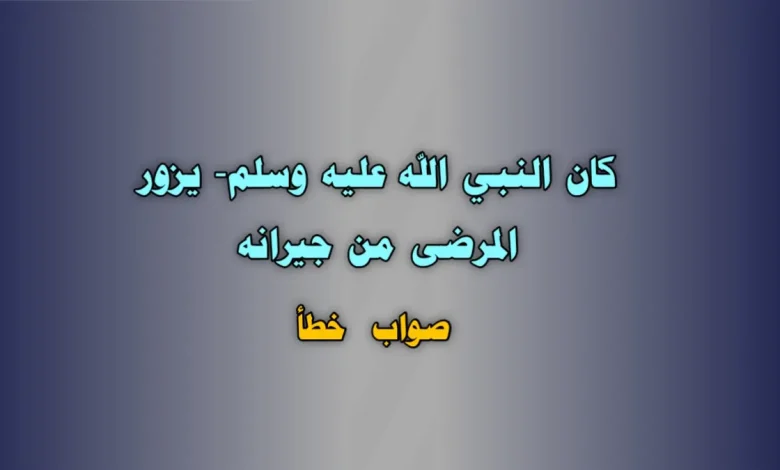 كان النبي الله عليه وسلم- يزور المرضى من جيرانه. صواب خطأ