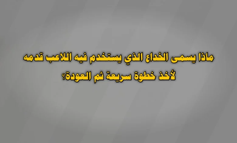 ماذا يسمى الخداع الذي يستخدم فيه اللاعب قدمه لأخذ خطوة سريعة ثم العودة