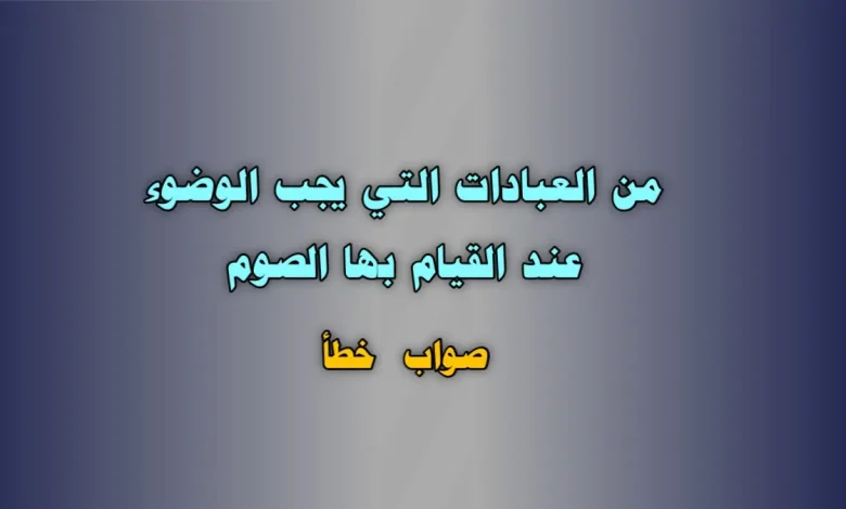 من العبادات التي يجب الوضوء عند القيام بها الصوم. صواب خطأ